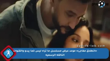 «انطلاق مفاجئ» موعد عرض مسلسل ما تراه ليس كما يبدو والقنوات الناقلة الرسمية
